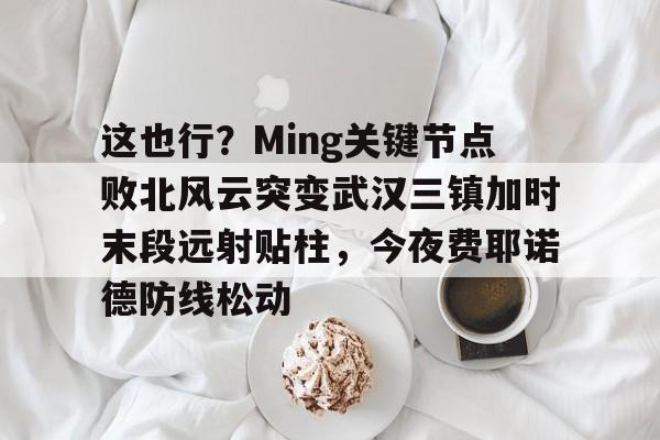 包含这也行?Ming关键节点败北风云突变武汉三镇加时末段远射贴柱,今夜费耶诺德防线松动的词条 包含这也行?Ming关键节点败北风云突变武汉三镇加时末段远射贴柱,今夜费耶诺德防线松动的词条